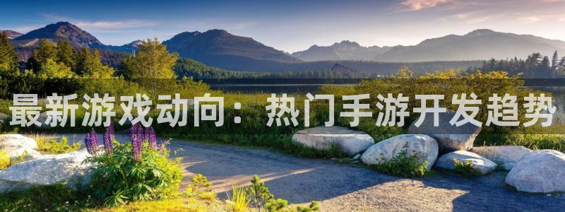 恒盛娱乐登录：最新游戏动向：热门手游开发趋势