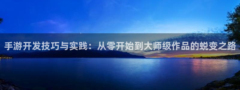 恒盛娱乐官网：手游开发技巧与实践：从零开始到大师级作品的蜕变
