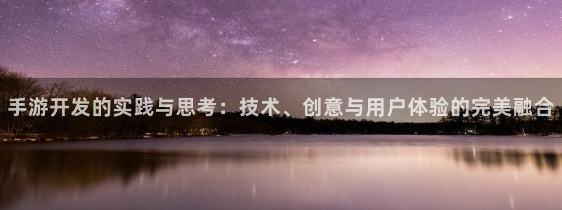 恒盛娱乐注册：手游开发的实践与思考：技术、创意与用户体验的完