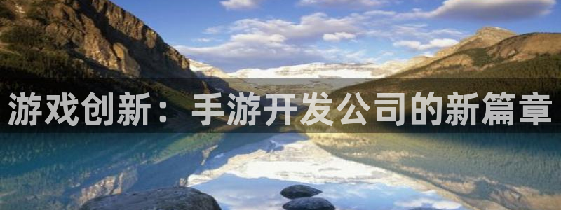 恒盛娱乐app：游戏创新：手游开发公司的新篇章