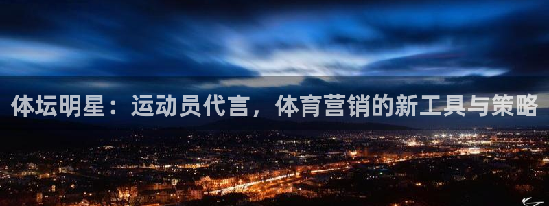 xc体育app官方网站：体坛明星：运动员代言，体育营销的新工具与策略