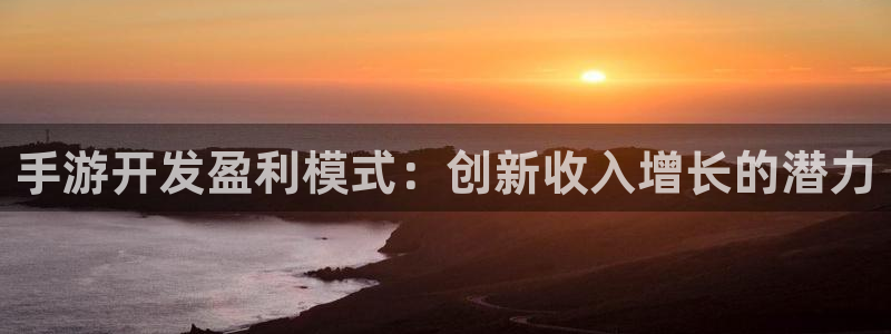 恒盛娱乐登录：手游开发盈利模式：创新收入增长的潜力