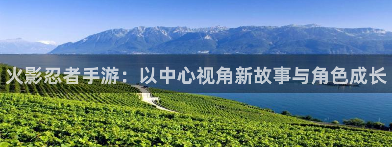 恒盛娱乐登陆：火影忍者手游：以中心视角新故事与角色成长