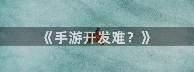 恒盛娱乐：《手游开发难？》