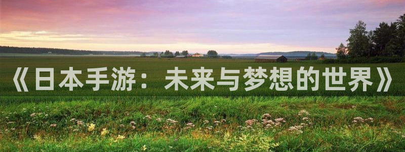 恒盛娱乐首页：《日本手游：未来与梦想的世界》